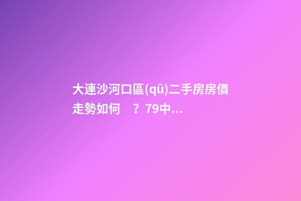 大連沙河口區(qū)二手房房價走勢如何？79中學(xué)區(qū)房哪些受熱捧？